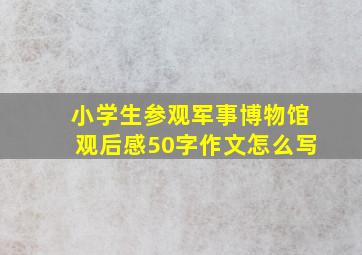 小学生参观军事博物馆观后感50字作文怎么写