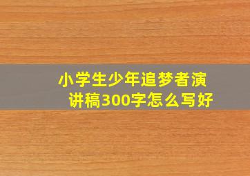 小学生少年追梦者演讲稿300字怎么写好