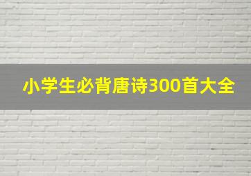 小学生必背唐诗300首大全