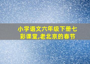 小学语文六年级下册七彩课堂,老北京的春节