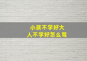 小孩不学好大人不学好怎么骂