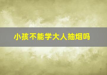 小孩不能学大人抽烟吗