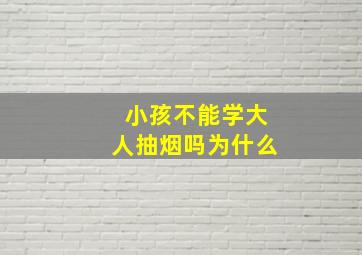 小孩不能学大人抽烟吗为什么