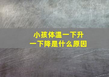 小孩体温一下升一下降是什么原因