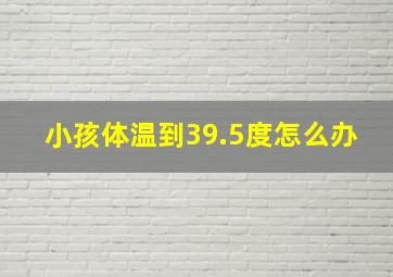 小孩体温到39.5度怎么办