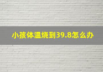 小孩体温烧到39.8怎么办