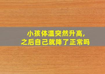 小孩体温突然升高,之后自己就降了正常吗