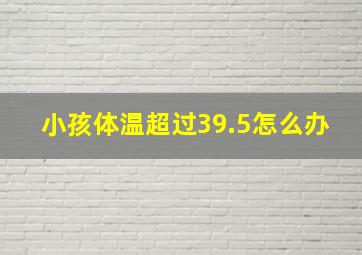 小孩体温超过39.5怎么办