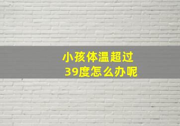 小孩体温超过39度怎么办呢