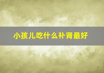 小孩儿吃什么补肾最好