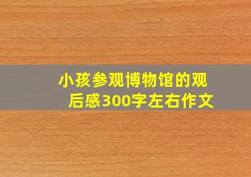 小孩参观博物馆的观后感300字左右作文