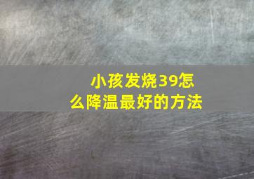 小孩发烧39怎么降温最好的方法