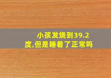 小孩发烧到39.2度,但是睡着了正常吗