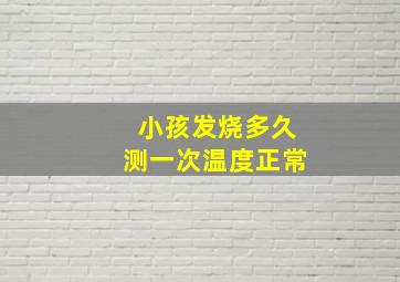 小孩发烧多久测一次温度正常