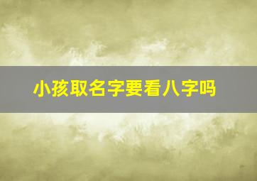 小孩取名字要看八字吗