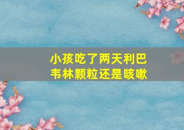 小孩吃了两天利巴韦林颗粒还是咳嗽