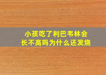 小孩吃了利巴韦林会长不高吗为什么还发烧