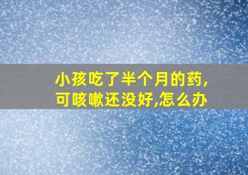 小孩吃了半个月的药,可咳嗽还没好,怎么办