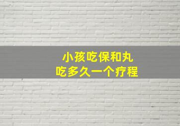 小孩吃保和丸吃多久一个疗程