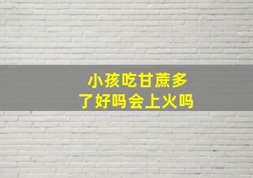 小孩吃甘蔗多了好吗会上火吗