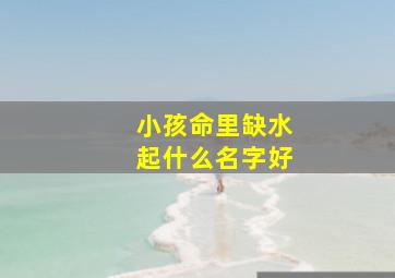 小孩命里缺水起什么名字好