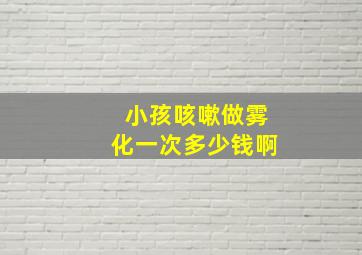 小孩咳嗽做雾化一次多少钱啊