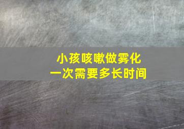 小孩咳嗽做雾化一次需要多长时间