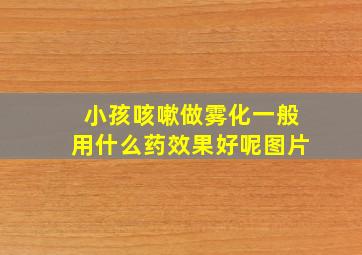 小孩咳嗽做雾化一般用什么药效果好呢图片