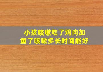 小孩咳嗽吃了鸡肉加重了咳嗽多长时间能好