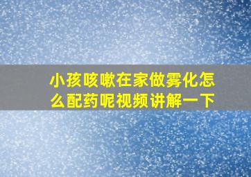 小孩咳嗽在家做雾化怎么配药呢视频讲解一下