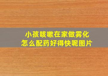 小孩咳嗽在家做雾化怎么配药好得快呢图片