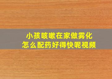 小孩咳嗽在家做雾化怎么配药好得快呢视频