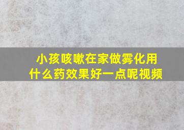 小孩咳嗽在家做雾化用什么药效果好一点呢视频