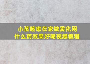 小孩咳嗽在家做雾化用什么药效果好呢视频教程