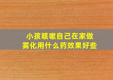 小孩咳嗽自己在家做雾化用什么药效果好些