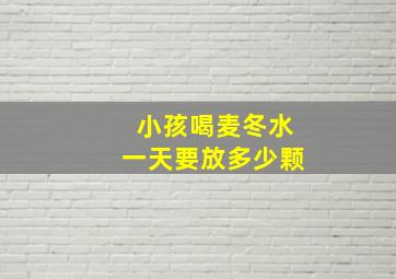 小孩喝麦冬水一天要放多少颗