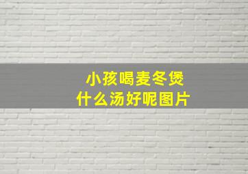 小孩喝麦冬煲什么汤好呢图片