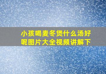 小孩喝麦冬煲什么汤好呢图片大全视频讲解下