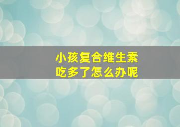 小孩复合维生素吃多了怎么办呢