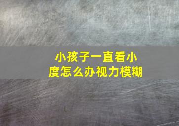 小孩子一直看小度怎么办视力模糊