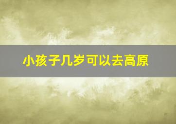 小孩子几岁可以去高原