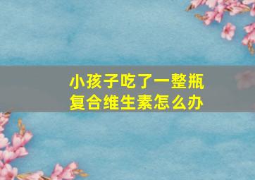 小孩子吃了一整瓶复合维生素怎么办