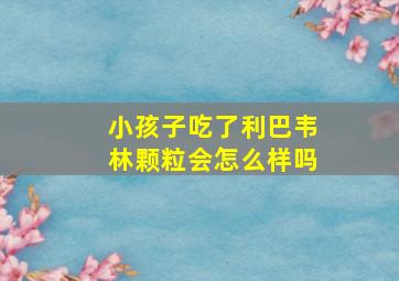 小孩子吃了利巴韦林颗粒会怎么样吗