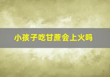 小孩子吃甘蔗会上火吗