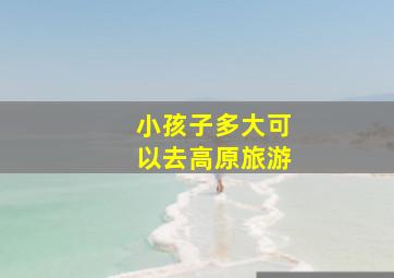 小孩子多大可以去高原旅游