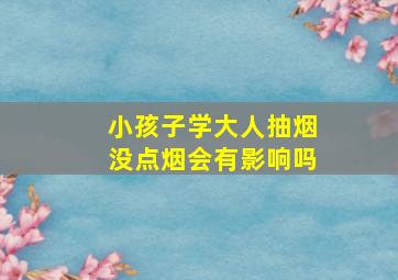 小孩子学大人抽烟没点烟会有影响吗