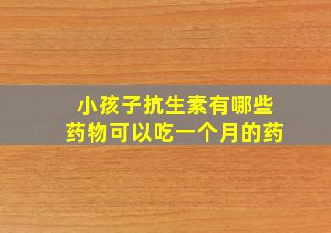 小孩子抗生素有哪些药物可以吃一个月的药