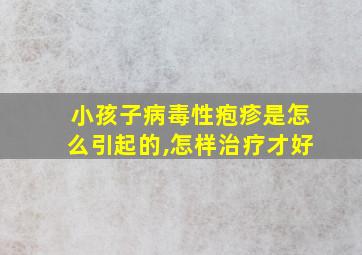 小孩子病毒性疱疹是怎么引起的,怎样治疗才好