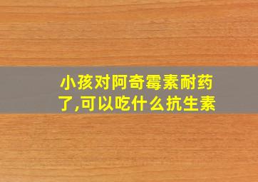 小孩对阿奇霉素耐药了,可以吃什么抗生素