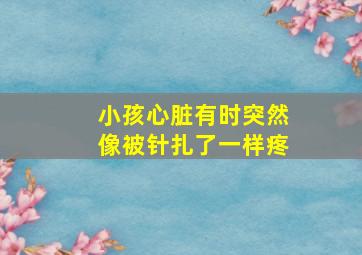 小孩心脏有时突然像被针扎了一样疼